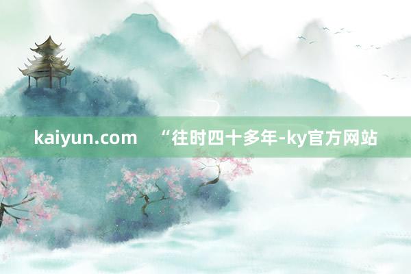 kaiyun.com    “往时四十多年-ky官方网站