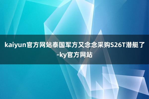 kaiyun官方网站泰国军方又念念采购S26T潜艇了-ky官方网站