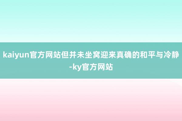 kaiyun官方网站但并未坐窝迎来真确的和平与冷静-ky官方网站