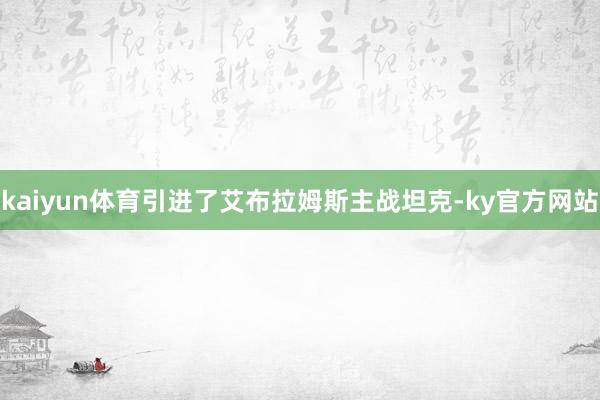 kaiyun体育引进了艾布拉姆斯主战坦克-ky官方网站