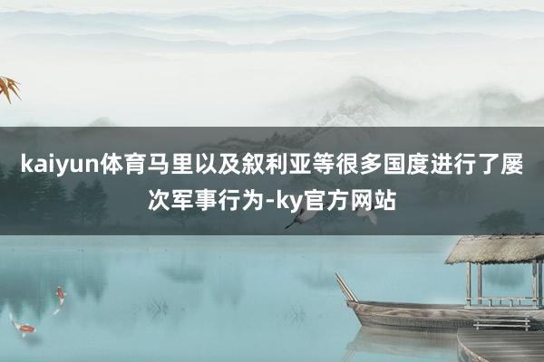 kaiyun体育马里以及叙利亚等很多国度进行了屡次军事行为-ky官方网站