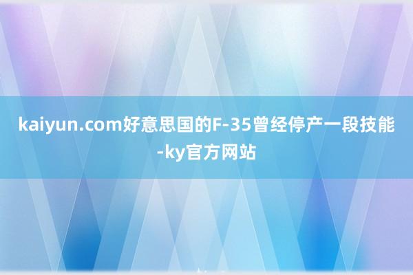 kaiyun.com好意思国的F-35曾经停产一段技能-ky官方网站