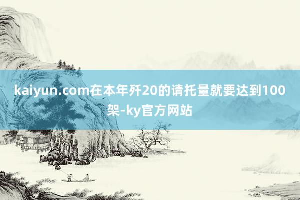 kaiyun.com在本年歼20的请托量就要达到100架-ky官方网站