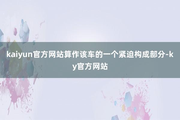 kaiyun官方网站算作该车的一个紧迫构成部分-ky官方网站