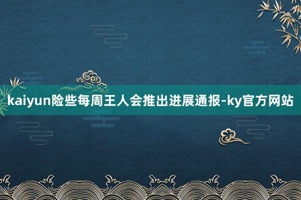 kaiyun险些每周王人会推出进展通报-ky官方网站