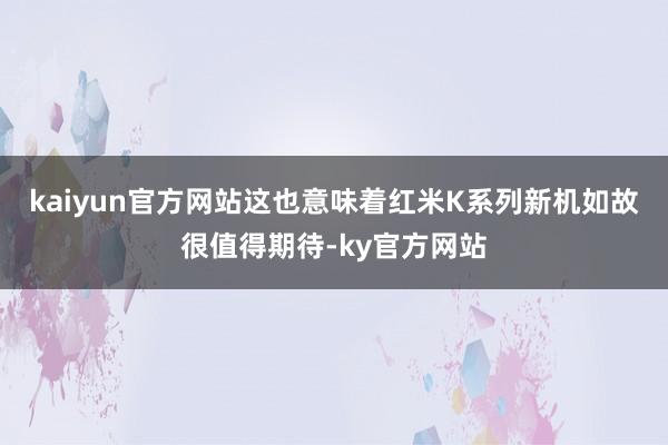 kaiyun官方网站这也意味着红米K系列新机如故很值得期待-ky官方网站