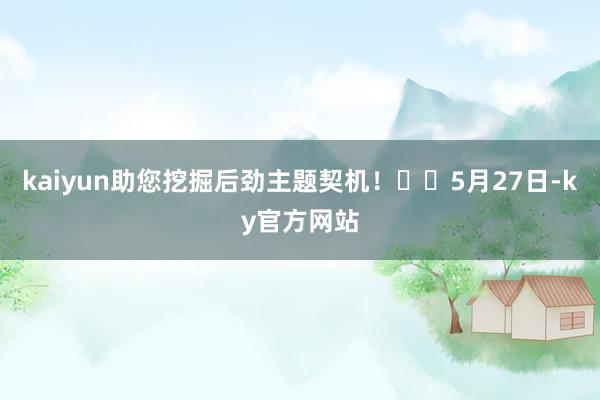 kaiyun助您挖掘后劲主题契机！		5月27日-ky官方网站