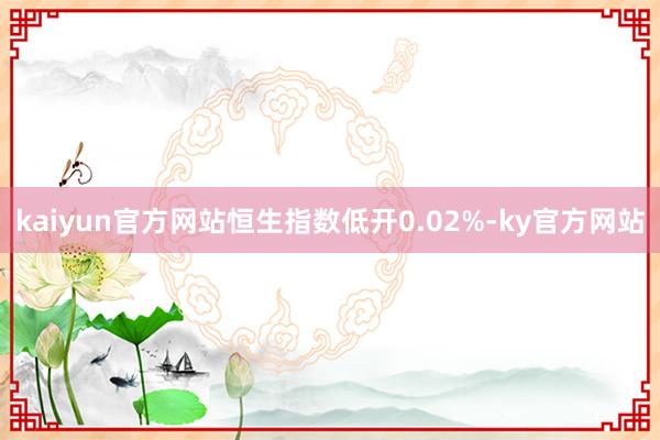 kaiyun官方网站恒生指数低开0.02%-ky官方网站