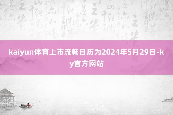 kaiyun体育上市流畅日历为2024年5月29日-ky官方网站