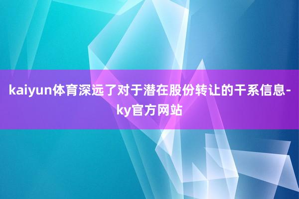 kaiyun体育深远了对于潜在股份转让的干系信息-ky官方网站