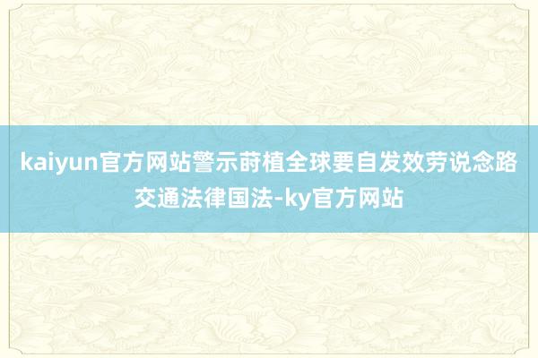 kaiyun官方网站警示莳植全球要自发效劳说念路交通法律国法-ky官方网站