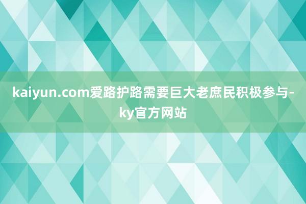 kaiyun.com爱路护路需要巨大老庶民积极参与-ky官方网站