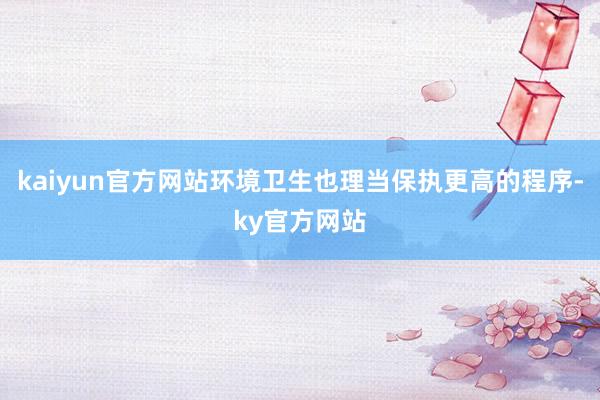 kaiyun官方网站环境卫生也理当保执更高的程序-ky官方网站