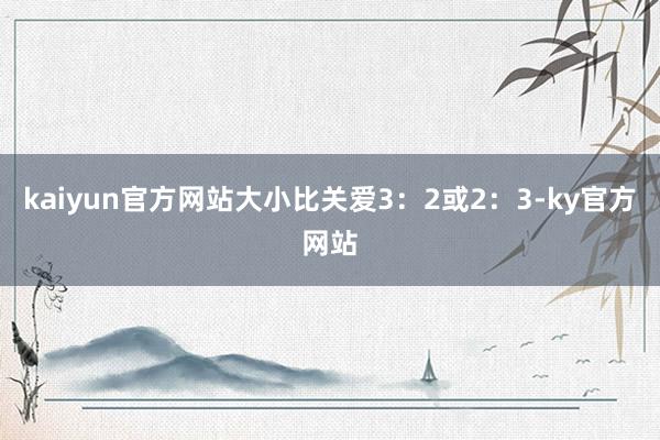 kaiyun官方网站大小比关爱3：2或2：3-ky官方网站