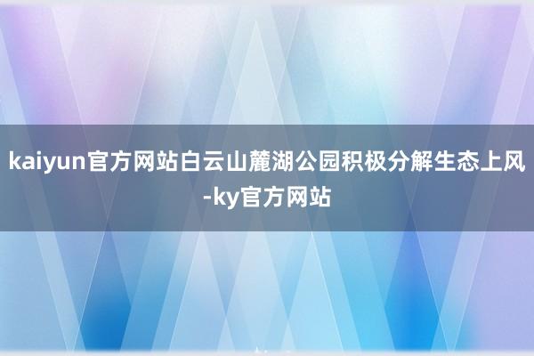 kaiyun官方网站白云山麓湖公园积极分解生态上风-ky官方网站