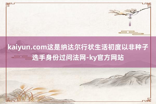 kaiyun.com这是纳达尔行状生活初度以非种子选手身份过问法网-ky官方网站