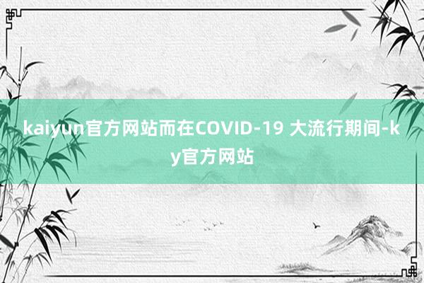 kaiyun官方网站而在COVID-19 大流行期间-ky官方网站