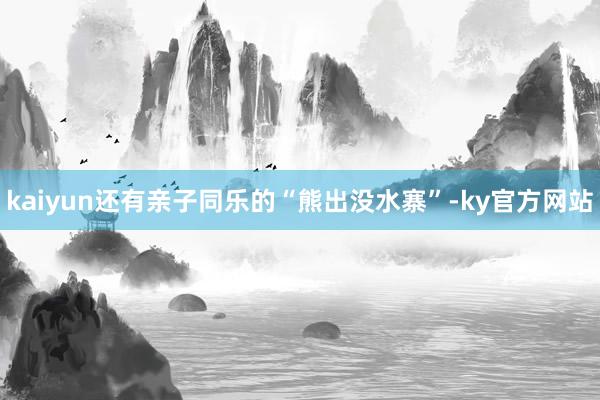 kaiyun还有亲子同乐的“熊出没水寨”-ky官方网站