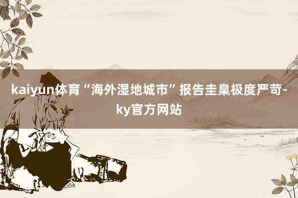 kaiyun体育“海外湿地城市”报告圭臬极度严苛-ky官方网站