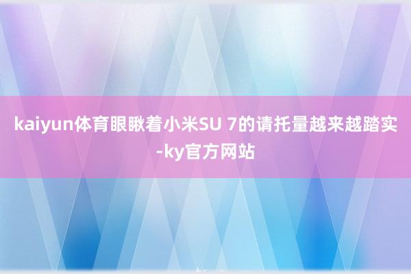 kaiyun体育眼瞅着小米SU 7的请托量越来越踏实-ky官方网站