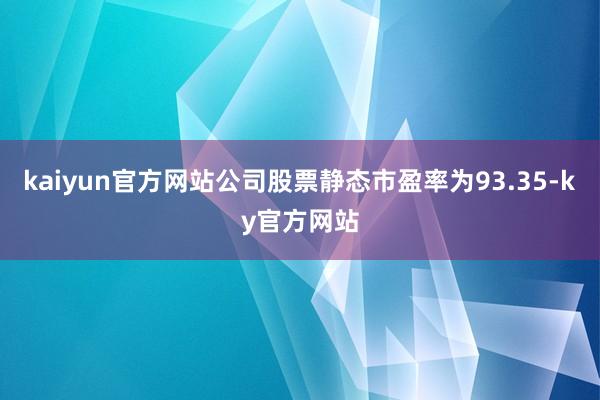 kaiyun官方网站公司股票静态市盈率为93.35-ky官方网站