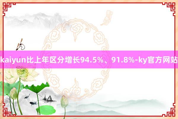 kaiyun比上年区分增长94.5%、91.8%-ky官方网站