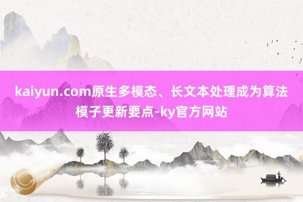 kaiyun.com原生多模态、长文本处理成为算法模子更新要点-ky官方网站