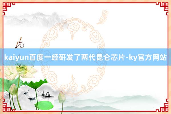 kaiyun百度一经研发了两代昆仑芯片-ky官方网站