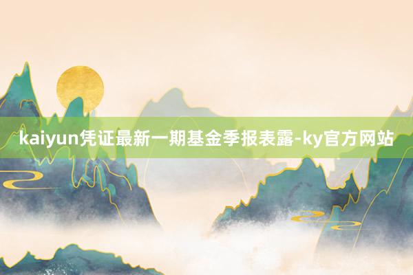 kaiyun凭证最新一期基金季报表露-ky官方网站