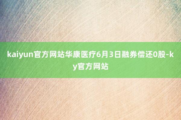 kaiyun官方网站华康医疗6月3日融券偿还0股-ky官方网站