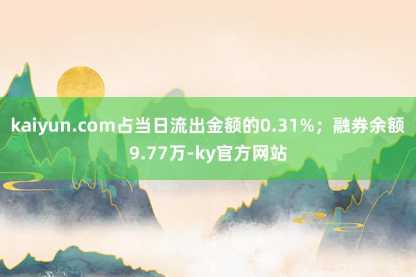 kaiyun.com占当日流出金额的0.31%；融券余额9.77万-ky官方网站