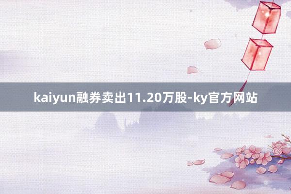 kaiyun融券卖出11.20万股-ky官方网站