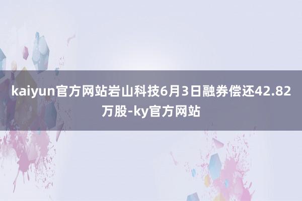 kaiyun官方网站岩山科技6月3日融券偿还42.82万股-ky官方网站