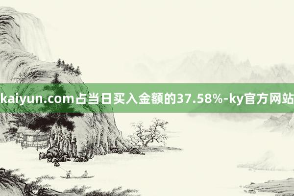 kaiyun.com占当日买入金额的37.58%-ky官方网站