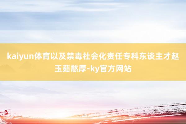 kaiyun体育以及禁毒社会化责任专科东谈主才赵玉茹憨厚-ky官方网站