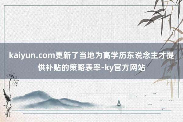 kaiyun.com更新了当地为高学历东说念主才提供补贴的策略表率-ky官方网站