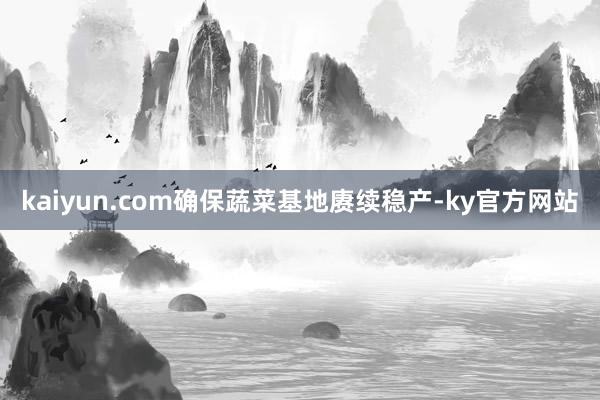 kaiyun.com确保蔬菜基地赓续稳产-ky官方网站