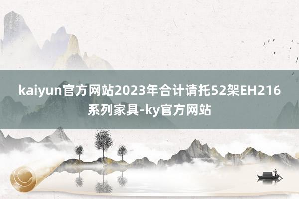 kaiyun官方网站2023年合计请托52架EH216系列家具-ky官方网站