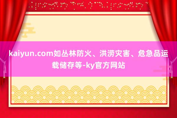 kaiyun.com如丛林防火、洪涝灾害、危急品运载储存等-ky官方网站