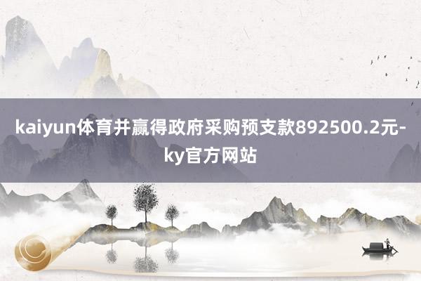 kaiyun体育并赢得政府采购预支款892500.2元-ky官方网站