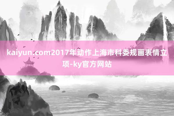 kaiyun.com2017年动作上海市科委规画表情立项-ky官方网站