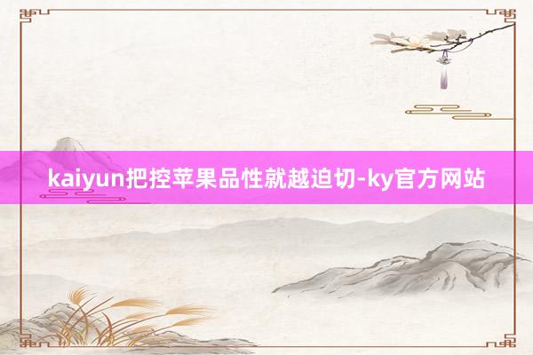 kaiyun把控苹果品性就越迫切-ky官方网站