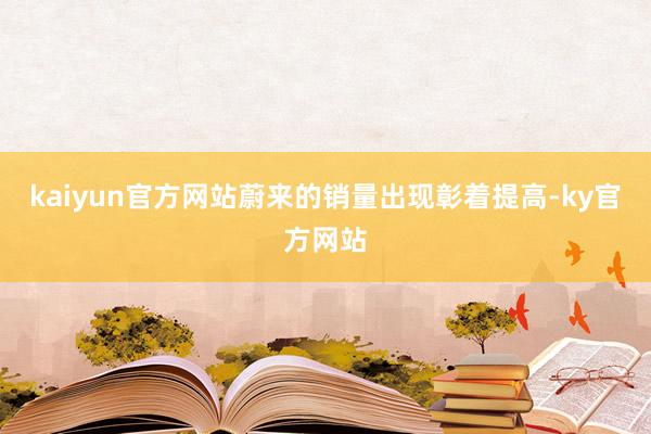 kaiyun官方网站蔚来的销量出现彰着提高-ky官方网站