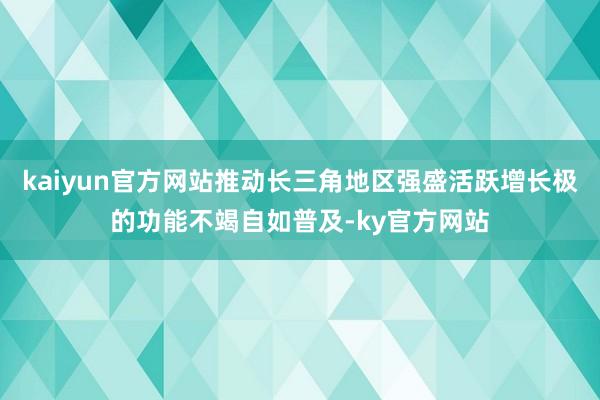 kaiyun官方网站推动长三角地区强盛活跃增长极的功能不竭自如普及-ky官方网站