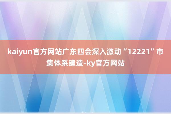 kaiyun官方网站广东四会深入激动“12221”市集体系建造-ky官方网站