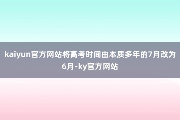 kaiyun官方网站将高考时间由本质多年的7月改为6月-ky官方网站