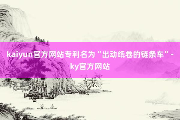 kaiyun官方网站专利名为“出动纸卷的链条车”-ky官方网站