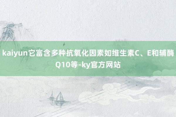 kaiyun它富含多种抗氧化因素如维生素C、E和辅酶Q10等-ky官方网站