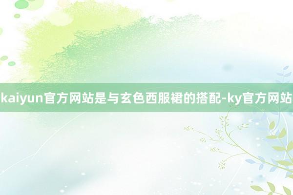 kaiyun官方网站是与玄色西服裙的搭配-ky官方网站