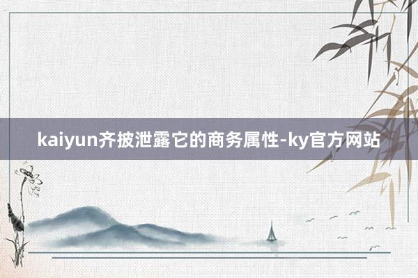 kaiyun齐披泄露它的商务属性-ky官方网站